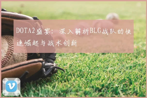 DOTA2盛宴：深入解析BLG战队的快速崛起与战术创新
