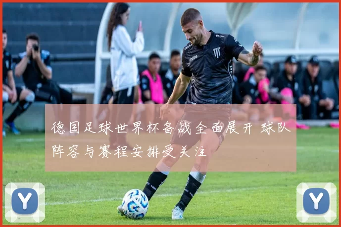 德国足球世界杯备战全面展开 球队阵容与赛程安排受关注