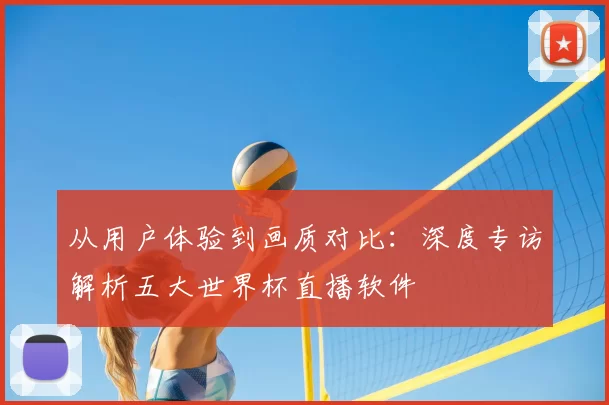 从用户体验到画质对比：深度专访解析五大世界杯直播软件