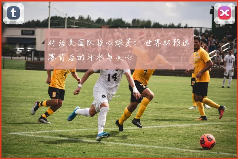 对话美国队核心球员：世界杯预选赛背后的汗水与决心
