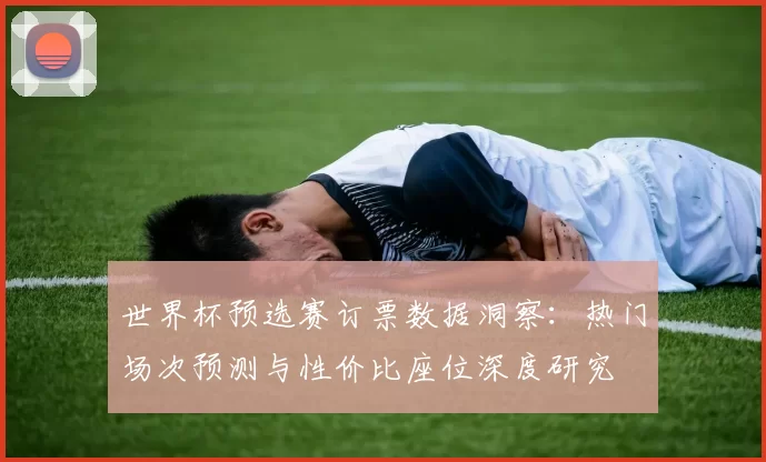世界杯预选赛订票数据洞察：热门场次预测与性价比座位深度研究