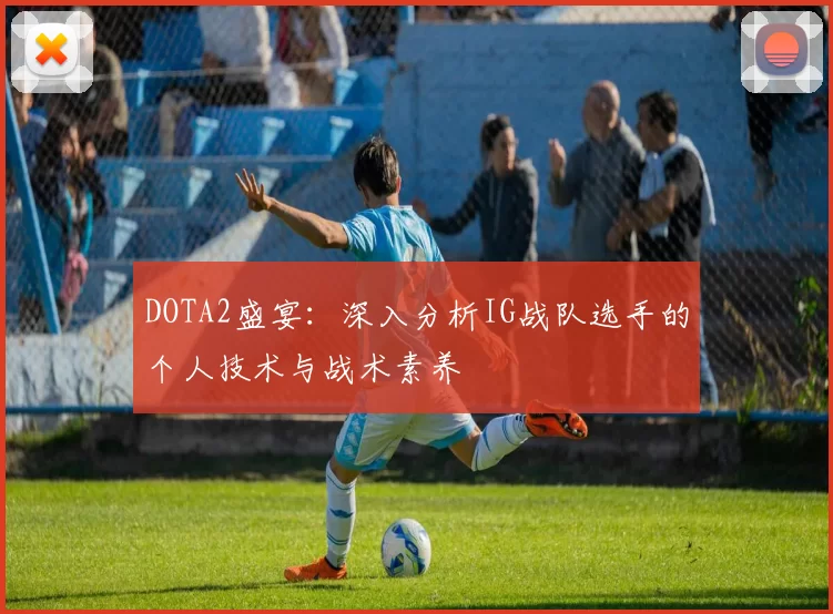 DOTA2盛宴：深入分析IG战队选手的个人技术与战术素养